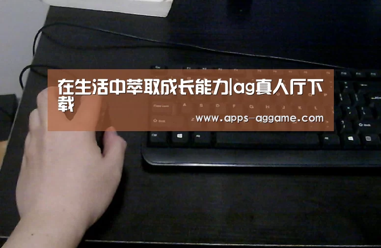 在生活中萃取成长能力|ag真人厅下载(图2) ag真人APP