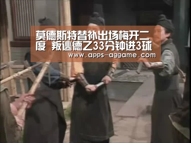 莫德斯特替补出场梅开二度 叛逃德乙33分钟进3球_ag真人APP(图4) ag真人厅下载