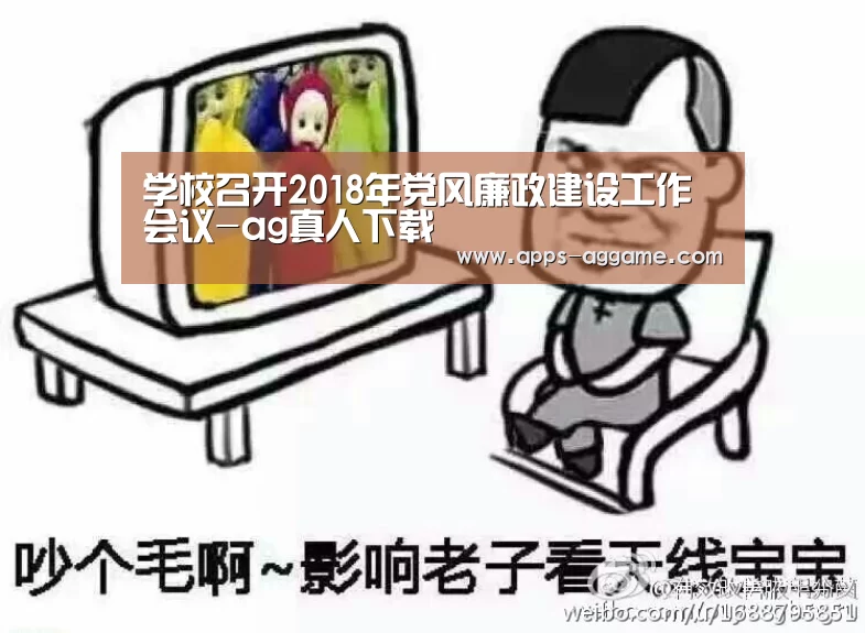 学校召开2018年党风廉政建设工作会议-ag真人下载(图2) ag真人APP